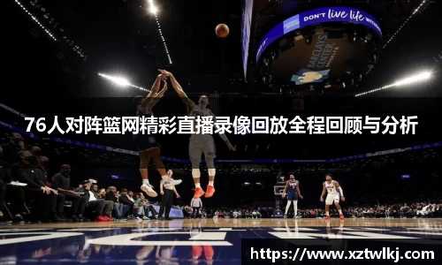 76人对阵篮网精彩直播录像回放全程回顾与分析
