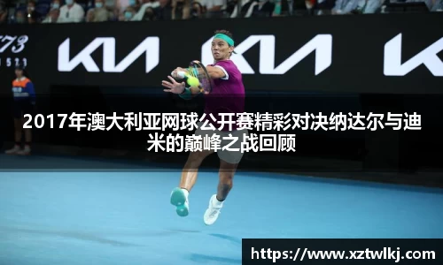 2017年澳大利亚网球公开赛精彩对决纳达尔与迪米的巅峰之战回顾