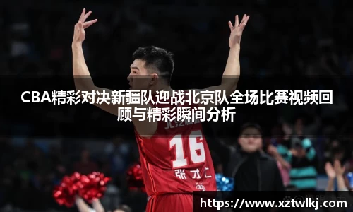 CBA精彩对决新疆队迎战北京队全场比赛视频回顾与精彩瞬间分析