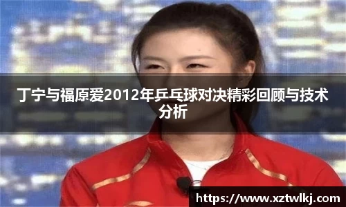 丁宁与福原爱2012年乒乓球对决精彩回顾与技术分析