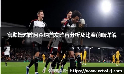 富勒姆对阵阿森纳首发阵容分析及比赛前瞻详解