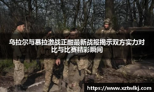 乌拉尔与慕拉激战正酣最新战报揭示双方实力对比与比赛精彩瞬间